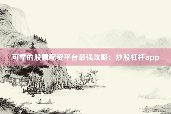 可靠的股票配资平台最强攻略：炒股杠杆app