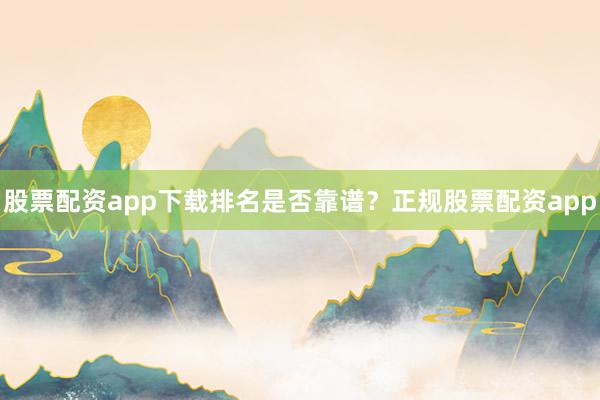 股票配资app下载排名是否靠谱？正规股票配资app
