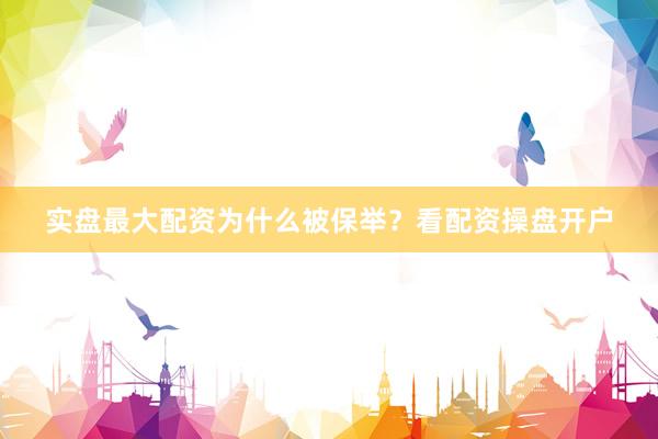 实盘最大配资为什么被保举？看配资操盘开户