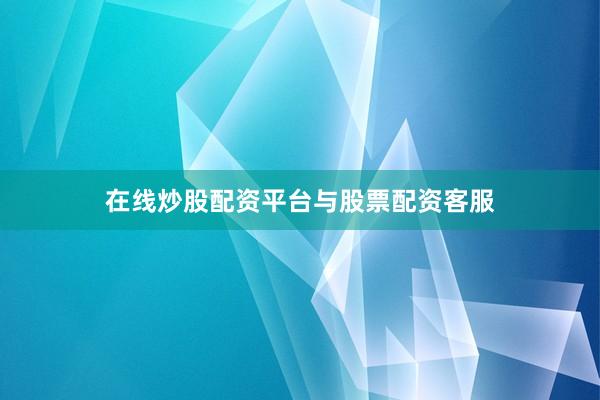 在线炒股配资平台与股票配资客服