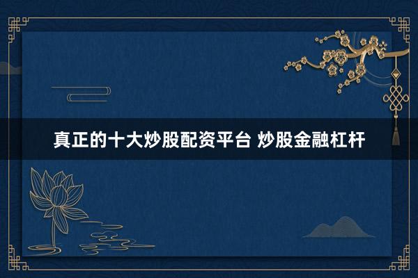 真正的十大炒股配资平台 炒股金融杠杆