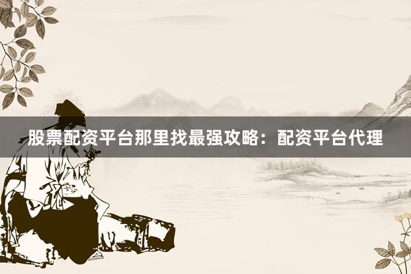 股票配资平台那里找最强攻略：配资平台代理