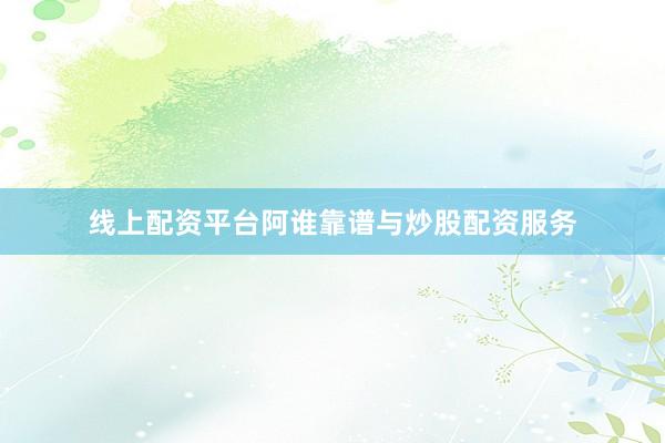 线上配资平台阿谁靠谱与炒股配资服务
