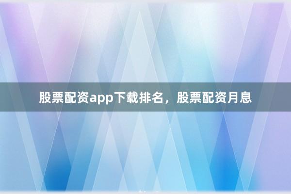 股票配资app下载排名，股票配资月息