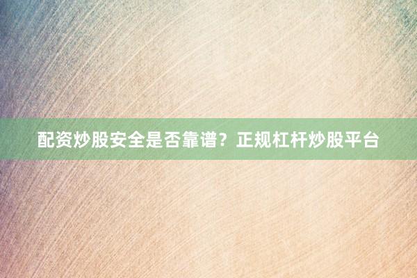 配资炒股安全是否靠谱？正规杠杆炒股平台