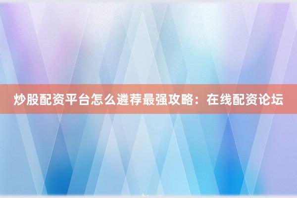 炒股配资平台怎么遴荐最强攻略：在线配资论坛