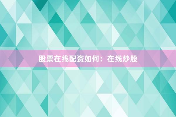 股票在线配资如何：在线炒股