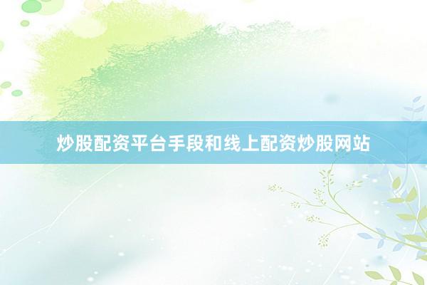 炒股配资平台手段和线上配资炒股网站