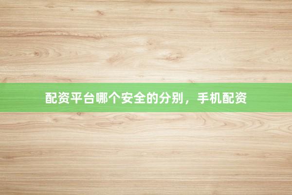 配资平台哪个安全的分别，手机配资