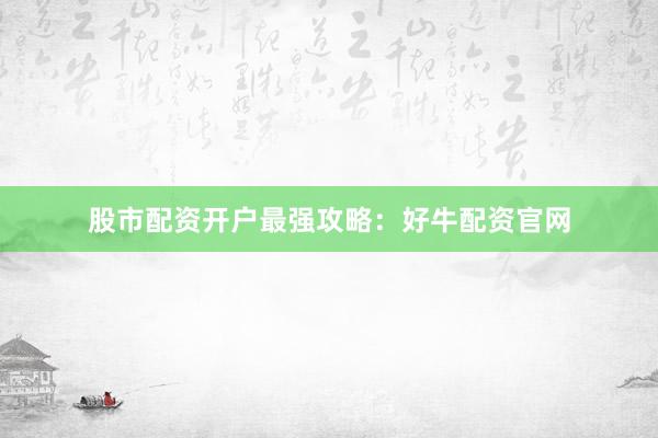 股市配资开户最强攻略：好牛配资官网