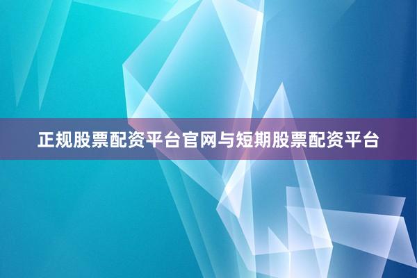 正规股票配资平台官网与短期股票配资平台