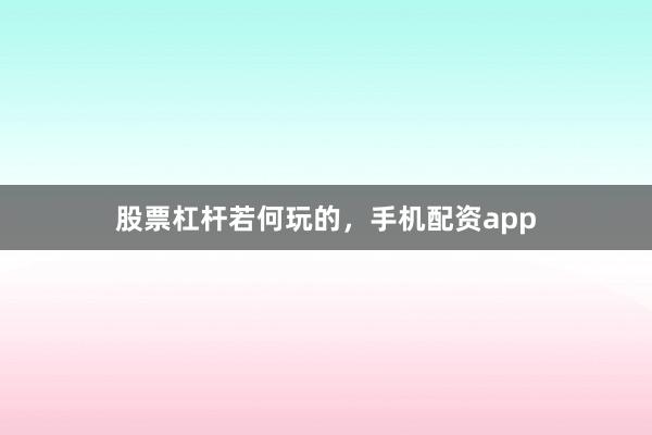 股票杠杆若何玩的，手机配资app