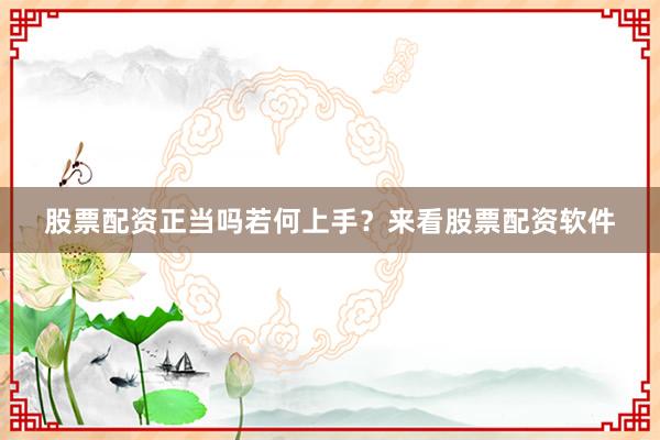 股票配资正当吗若何上手？来看股票配资软件