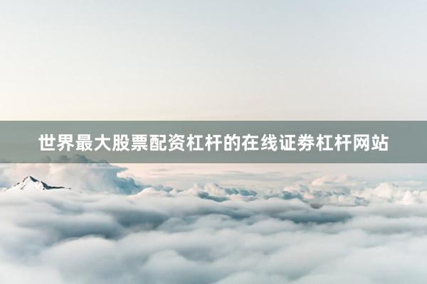 世界最大股票配资杠杆的在线证劵杠杆网站