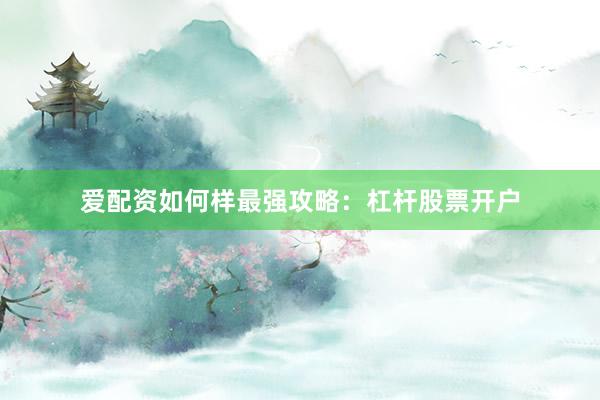 爱配资如何样最强攻略：杠杆股票开户