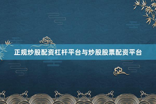 正规炒股配资杠杆平台与炒股股票配资平台