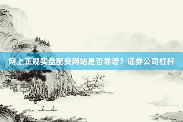 网上正规实盘配资网站是否靠谱？证券公司杠杆