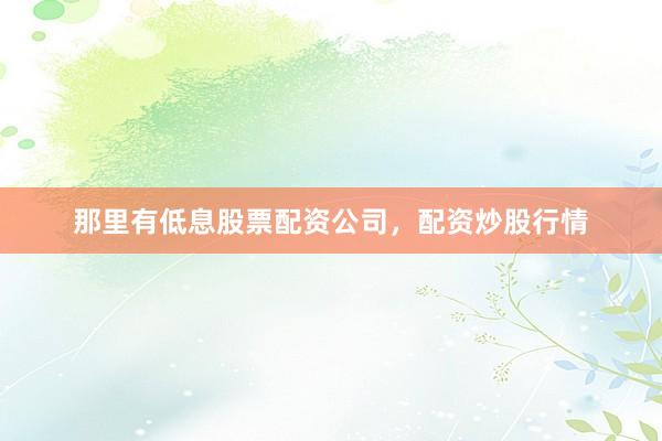 那里有低息股票配资公司，配资炒股行情