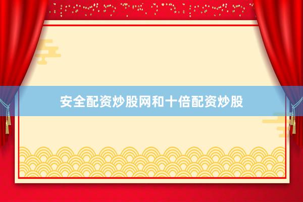 安全配资炒股网和十倍配资炒股