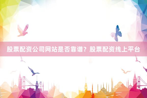 股票配资公司网站是否靠谱？股票配资线上平台