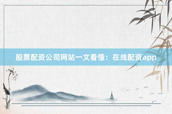 股票配资公司网站一文看懂：在线配资app