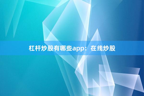 杠杆炒股有哪些app：在线炒股