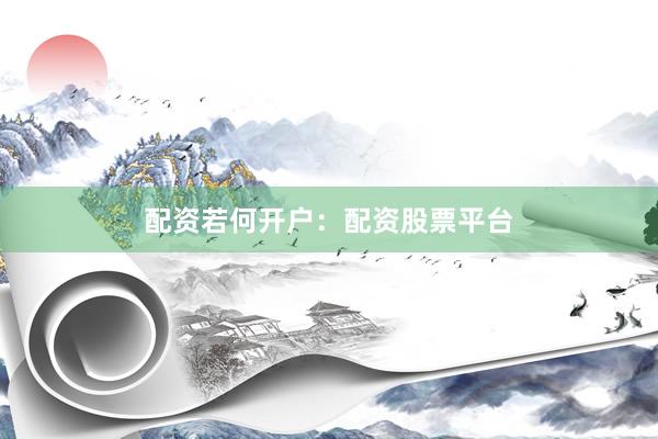 配资若何开户：配资股票平台