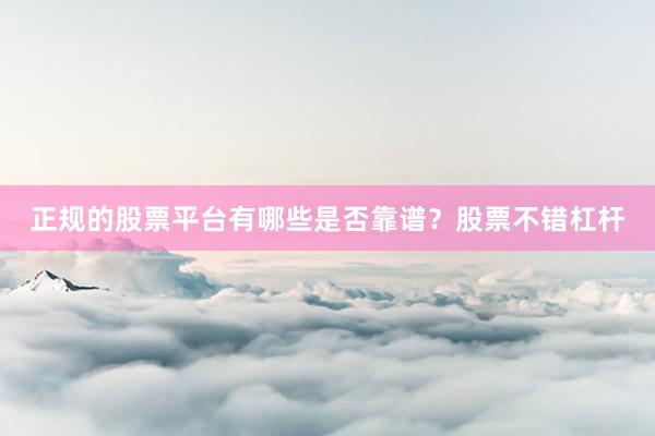 正规的股票平台有哪些是否靠谱？股票不错杠杆