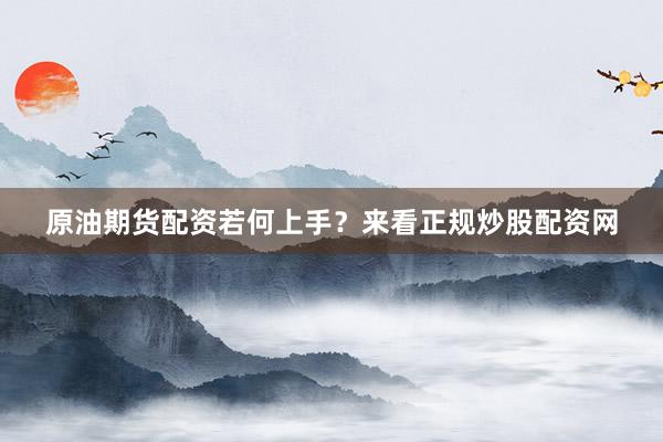原油期货配资若何上手？来看正规炒股配资网