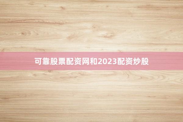 可靠股票配资网和2023配资炒股