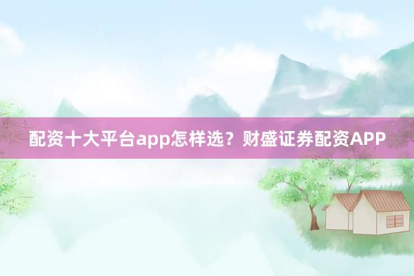 配资十大平台app怎样选？财盛证券配资APP