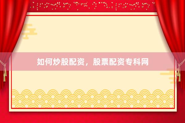 如何炒股配资，股票配资专科网