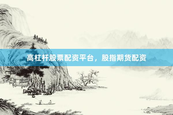 高杠杆股票配资平台，股指期货配资