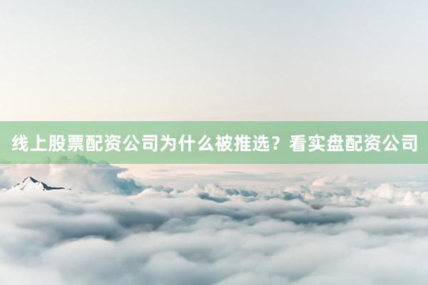 线上股票配资公司为什么被推选？看实盘配资公司