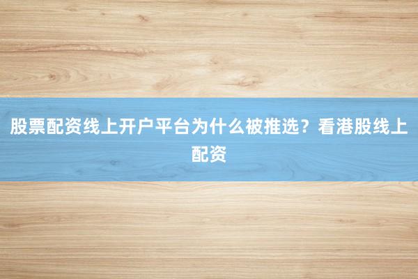 股票配资线上开户平台为什么被推选？看港股线上配资