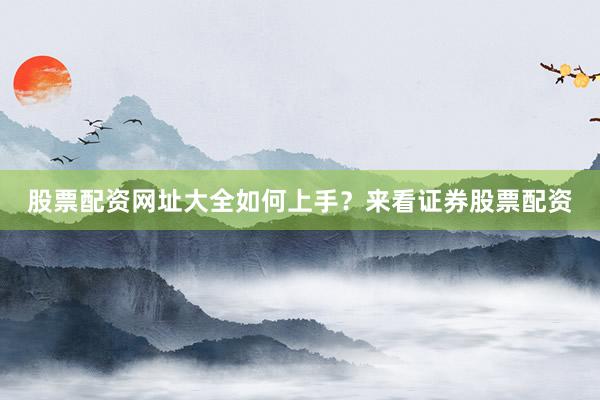 股票配资网址大全如何上手？来看证券股票配资