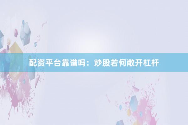 配资平台靠谱吗：炒股若何敞开杠杆
