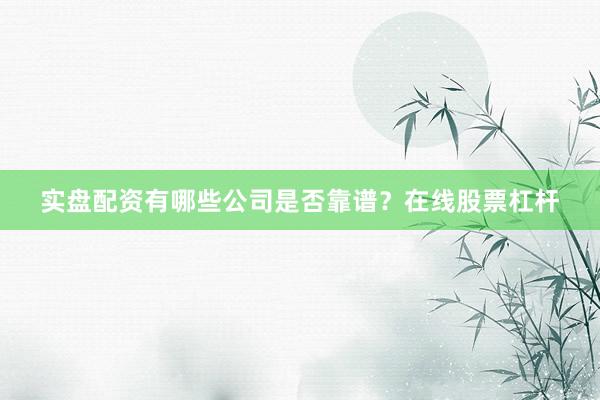 实盘配资有哪些公司是否靠谱？在线股票杠杆