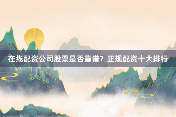 在线配资公司股票是否靠谱？正规配资十大排行