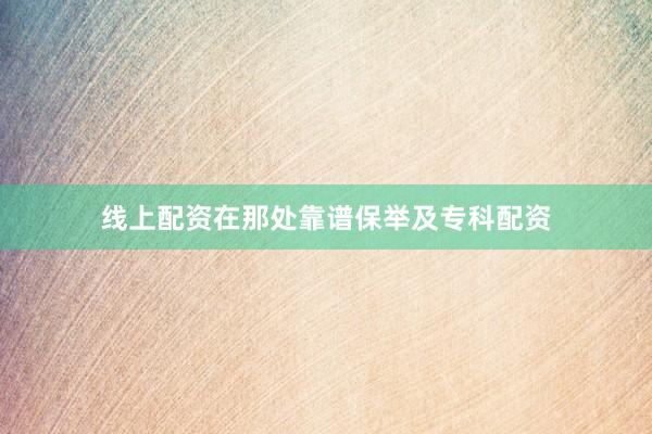线上配资在那处靠谱保举及专科配资