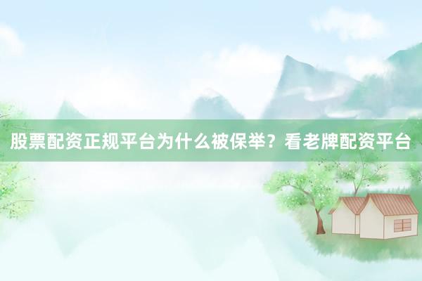 股票配资正规平台为什么被保举？看老牌配资平台