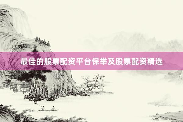 最佳的股票配资平台保举及股票配资精选