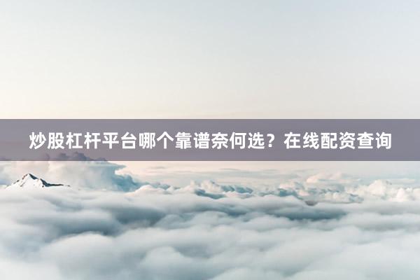 炒股杠杆平台哪个靠谱奈何选？在线配资查询