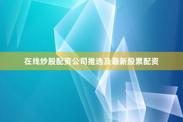 在线炒股配资公司推选及最新股票配资