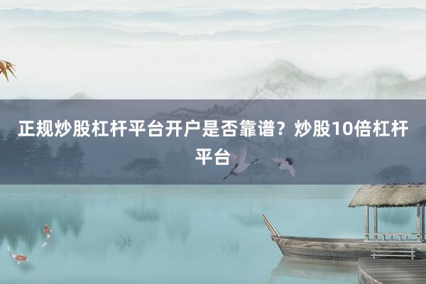 正规炒股杠杆平台开户是否靠谱？炒股10倍杠杆平台