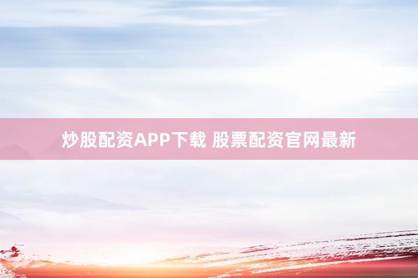 炒股配资APP下载 股票配资官网最新