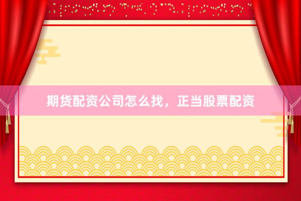 期货配资公司怎么找，正当股票配资