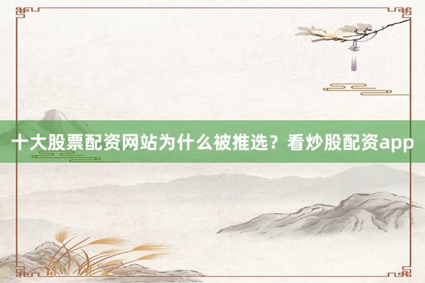 十大股票配资网站为什么被推选？看炒股配资app