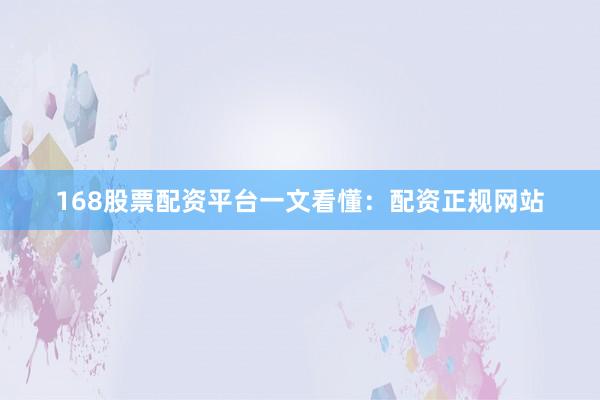 168股票配资平台一文看懂：配资正规网站