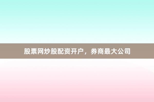 股票网炒股配资开户，券商最大公司
